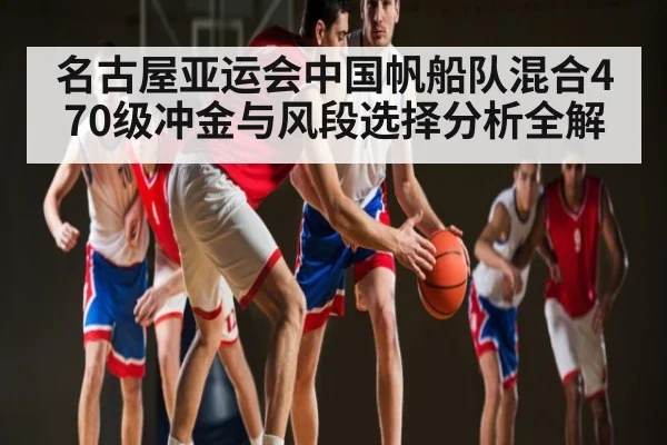 名古屋亚运会中国帆船队混合470级冲金与风段选择分析全解 | kaiyun