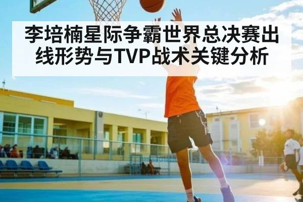 李培楠星际争霸世界总决赛出线形势与TVP战术关键分析 | kaiyun