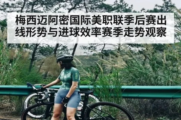 梅西迈阿密国际美职联季后赛出线形势与进球效率赛季走势观察 | kaiyun