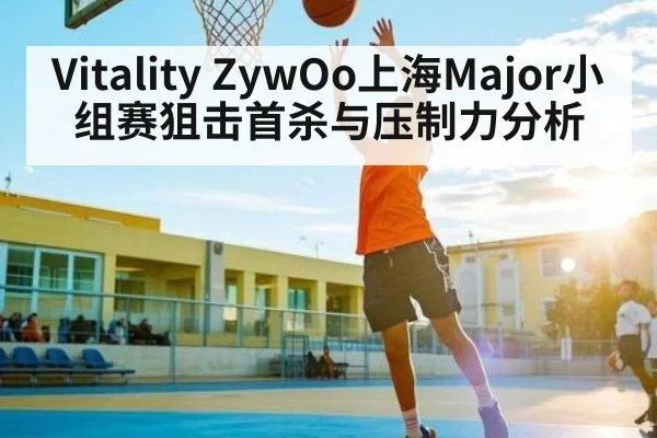 Vitality ZywOo上海Major小组赛狙击首杀与压制力分析 | kaiyun
