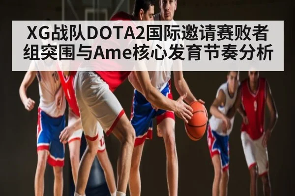 XG战队DOTA2国际邀请赛败者组突围与Ame核心发育节奏分析 | kaiyun